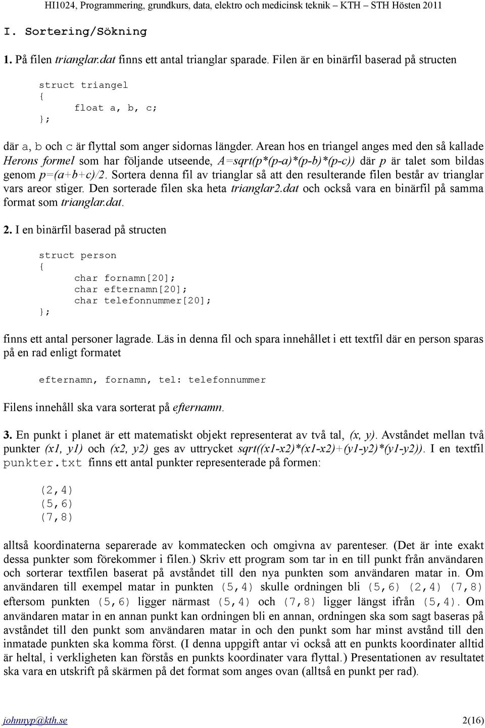 Arean hos en triangel anges med den så kallade Herons formel som har följande utseende, A=sqrt(p*(p-a)*(p-b)*(p-c)) där p är talet som bildas genom p=(a+b+c)/2.