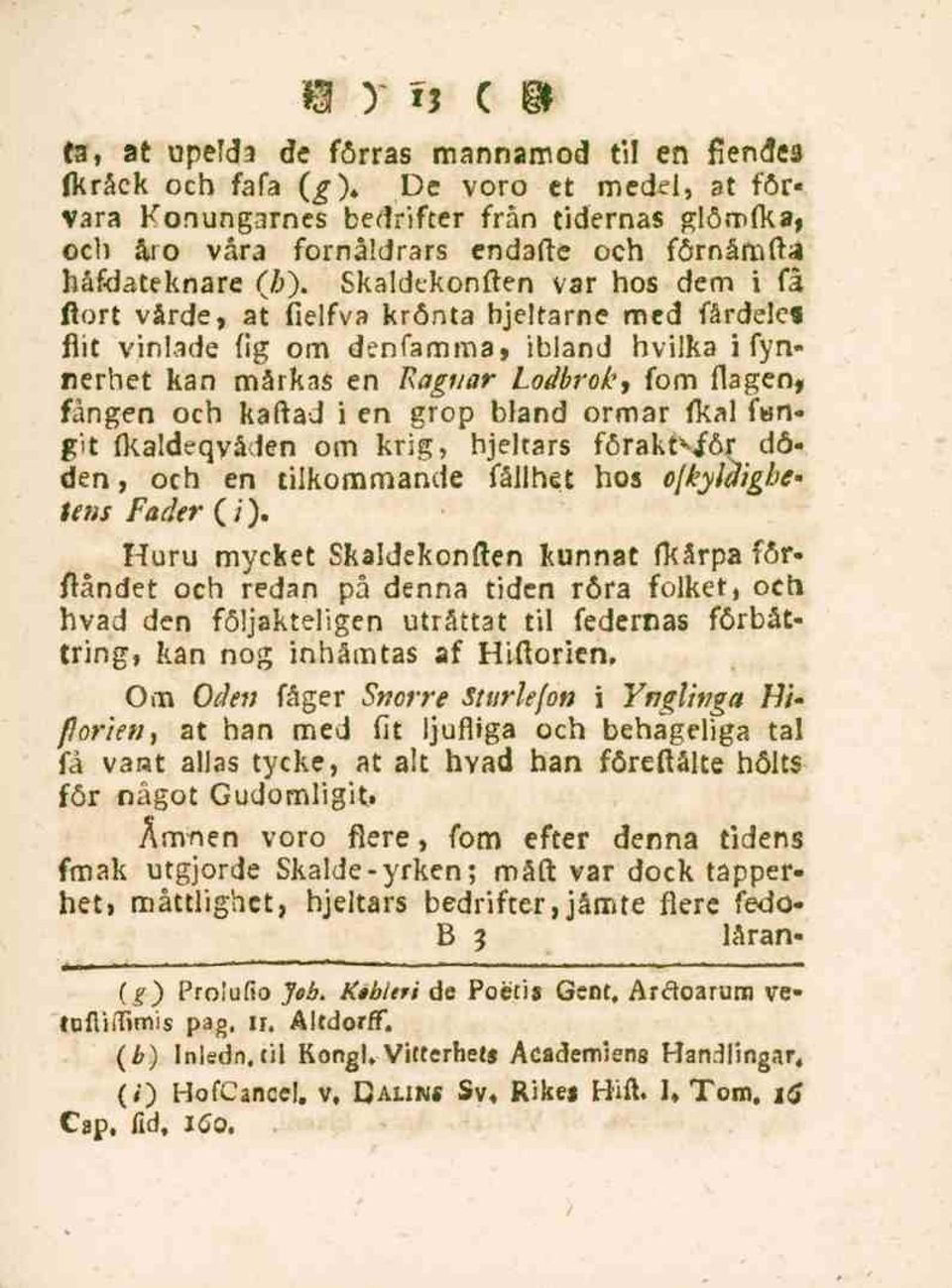 krönta hjeltarne med fårdeles flit vinlade fig om denfamma, ibland hvilka i fynnerhet kan märkas en Ragnar Lodbroh, fom flagen» fången och kaftad i en grop bland ormar fkal fangit fkaldeqvåden om