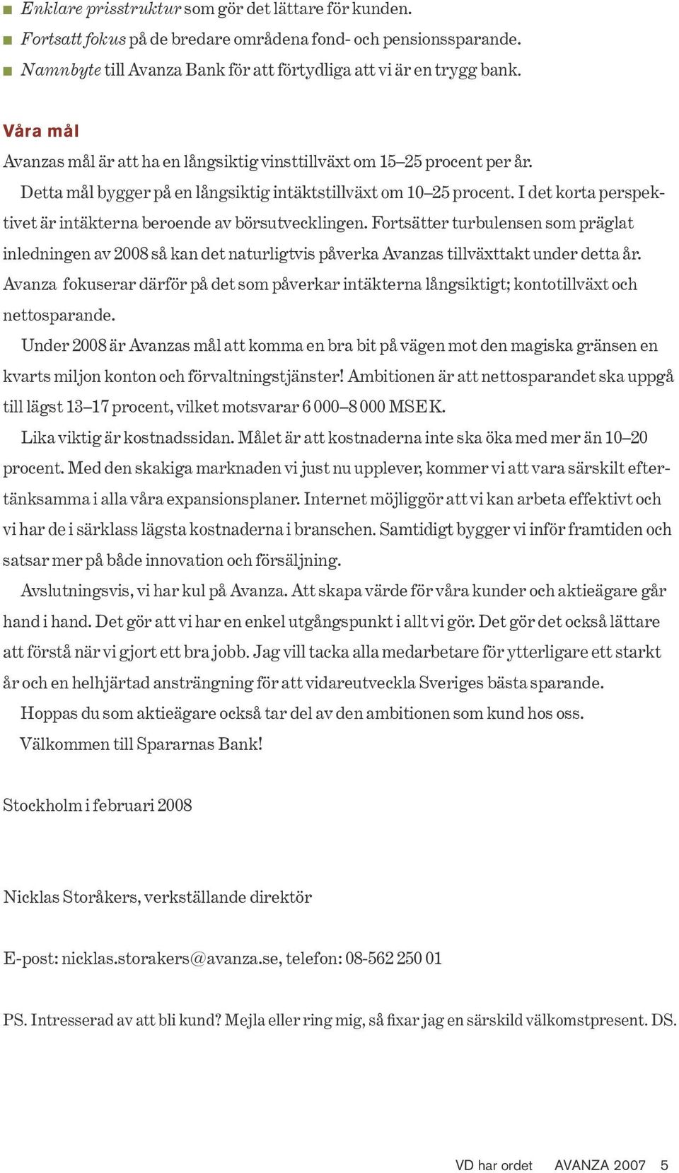 Fortsätter turbulensen som präglat inledningen av 2008 så kan det naturligtvis påverka Avanzas tillväxttakt under detta år.