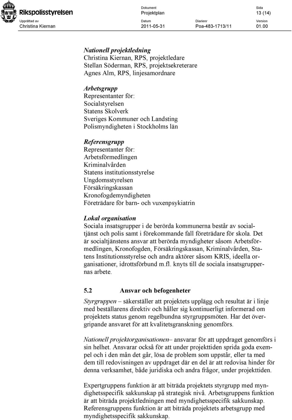 Ungdomsstyrelsen Försäkringskassan Kronofogdemyndigheten Företrädare för barn- och vuxenpsykiatrin Lokal organisation Sociala insatsgrupper i de berörda kommunerna består av socialtjänst och polis