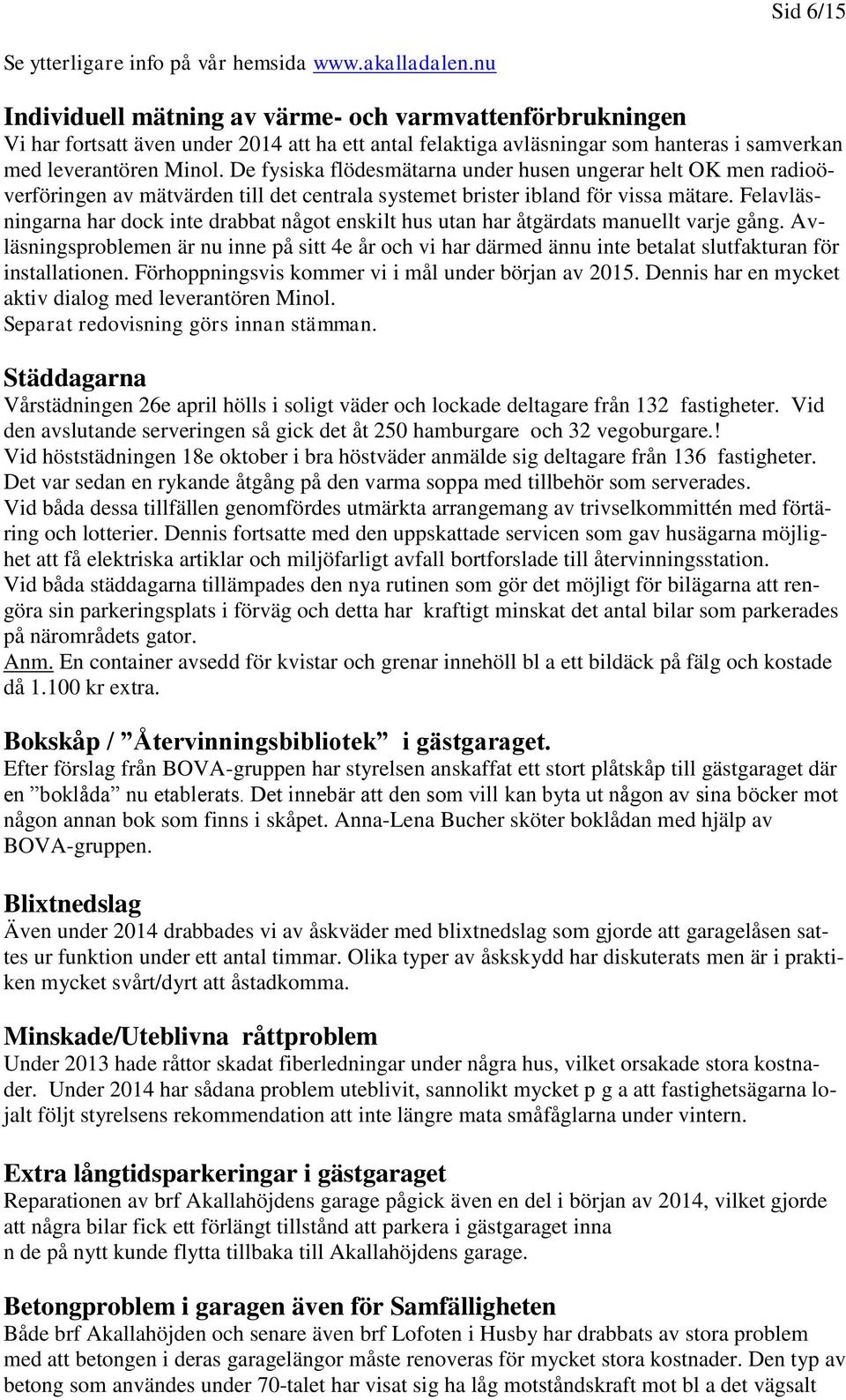 De fysiska flödesmätarna under husen ungerar helt OK men radioöverföringen av mätvärden till det centrala systemet brister ibland för vissa mätare.