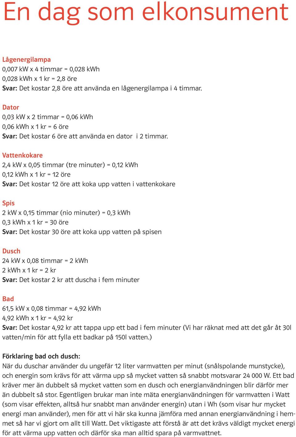 Vattenkokare 2,4 kw x 0,05 timmar (tre minuter) = 0,12 kwh 0,12 kwh x 1 kr = 12 öre Svar: Det kostar 12 öre att koka upp vatten i vattenkokare Spis 2 kw x 0,15 timmar (nio minuter) = 0,3 kwh 0,3 kwh