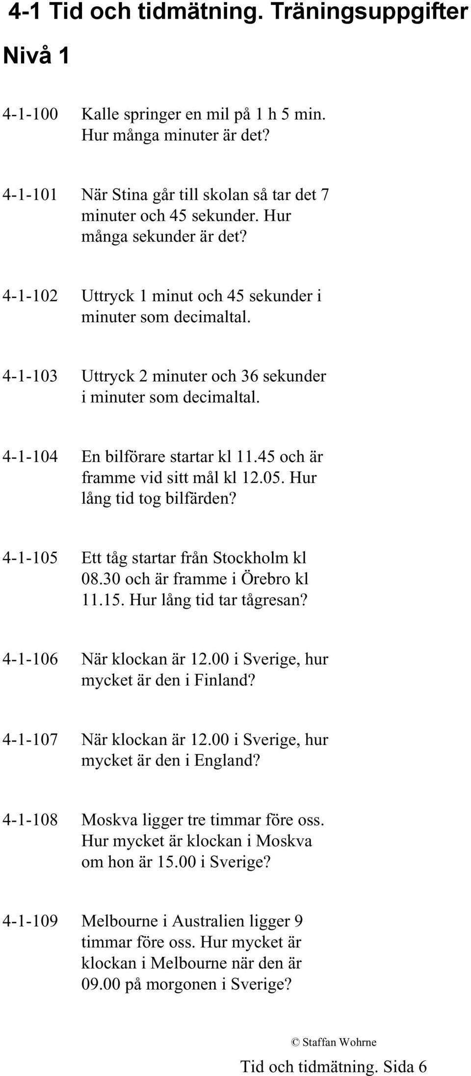 45 och är framme vid sitt mål kl 12.05. Hur lång tid tog bilfärden? 4-1-105 Ett tåg startar från Stockholm kl 08.30 och är framme i Örebro kl 11.15. Hur lång tid tar tågresan?