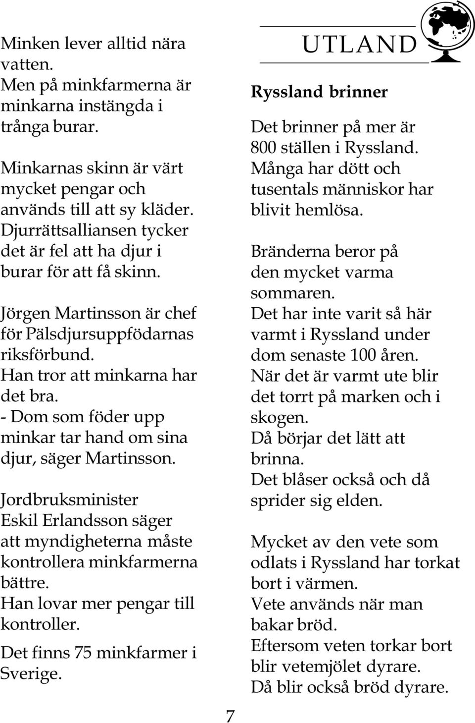 - Dom som föder upp minkar tar hand om sina djur, säger Martinsson. Jordbruksminister Eskil Erlandsson säger att myndigheterna måste kontrollera minkfarmerna bättre.