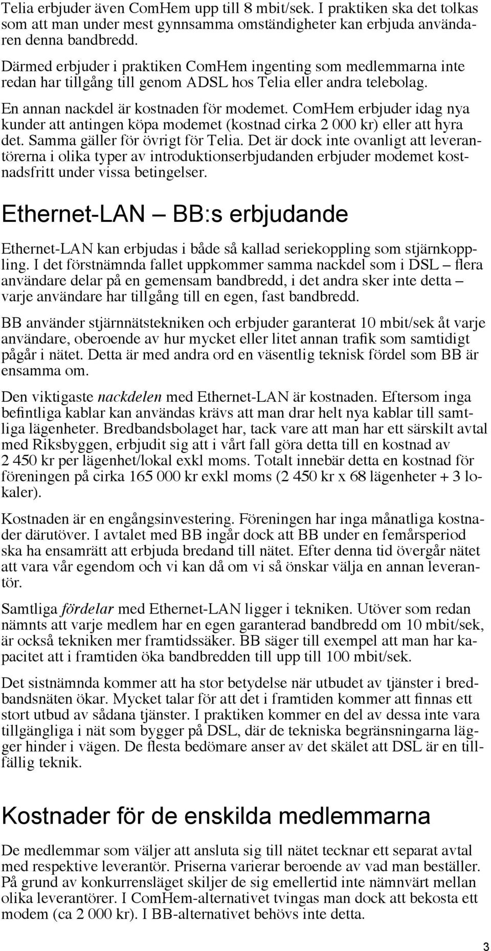 ComHem erbjuder idag nya kunder att antingen köpa modemet (kostnad cirka 2 000 kr) eller att hyra det. Samma gäller för övrigt för Telia.