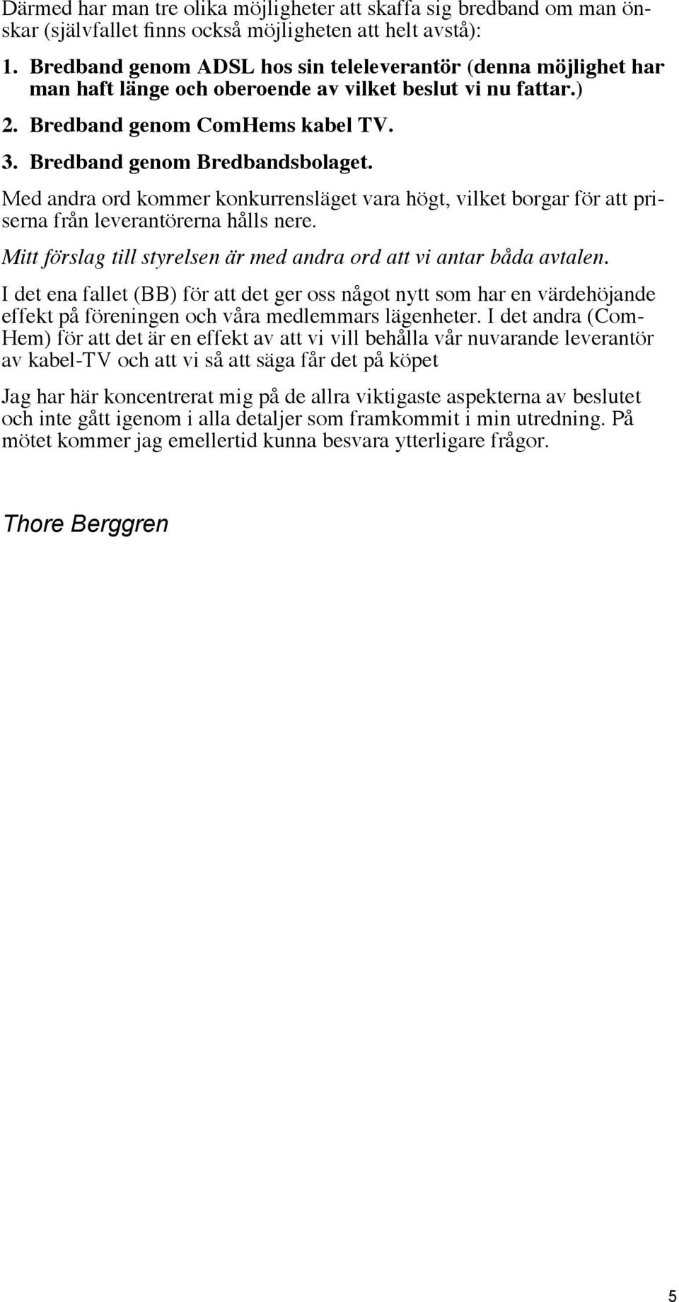 Med andra ord kommer konkurrensläget vara högt, vilket borgar för att priserna från leverantörerna hålls nere. Mitt förslag till styrelsen är med andra ord att vi antar båda avtalen.