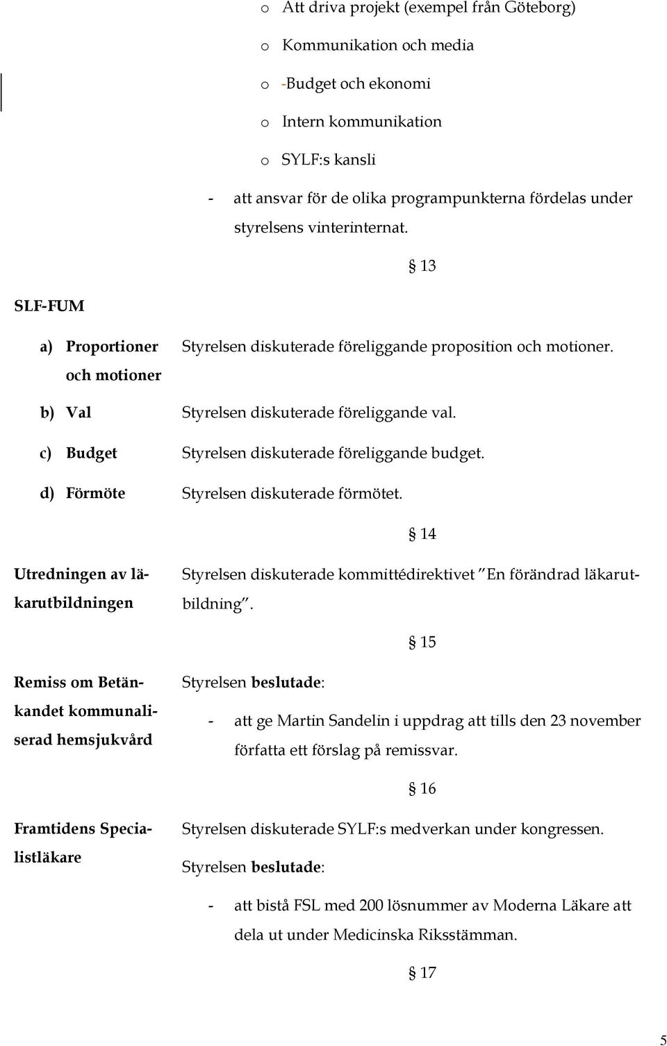 c) Budget Styrelsen diskuterade föreliggande budget. d) Förmöte Styrelsen diskuterade förmötet.