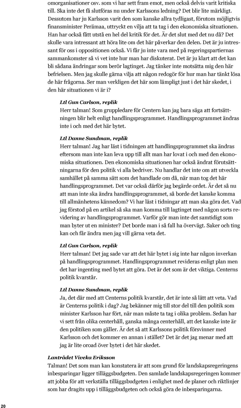 Han har också fått utstå en hel del kritik för det. Är det slut med det nu då? Det skulle vara intressant att höra lite om det här påverkar den delen.