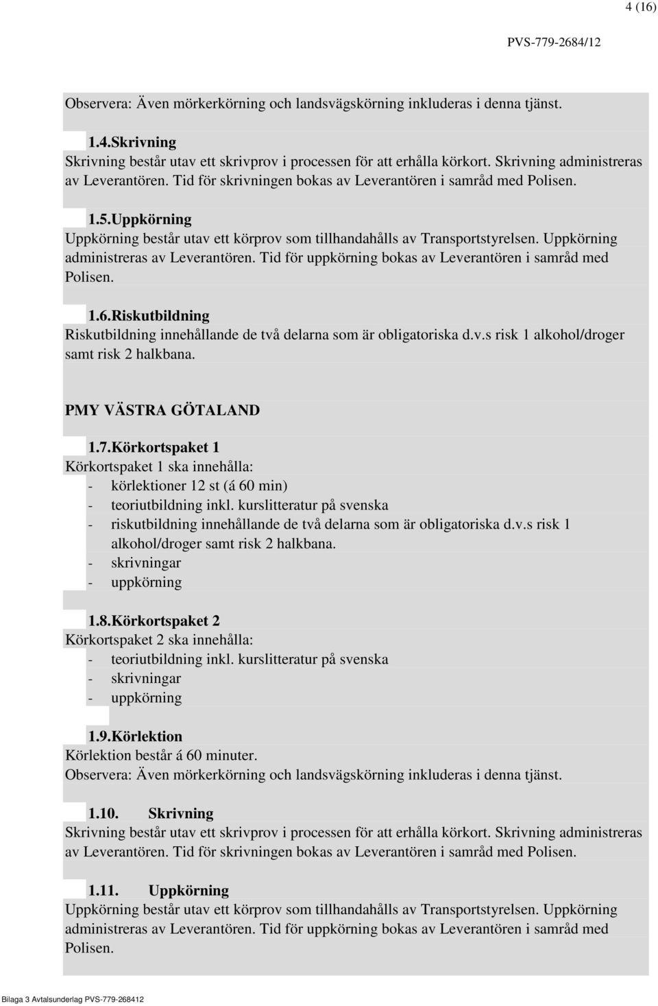 Uppkörning administreras av Leverantören. Tid för uppkörning bokas av Leverantören i samråd med Polisen. 1.6.Riskutbildning Riskutbildning innehållande de två delarna som är obligatoriska d.v.s risk 1 alkohol/droger samt risk 2 halkbana.