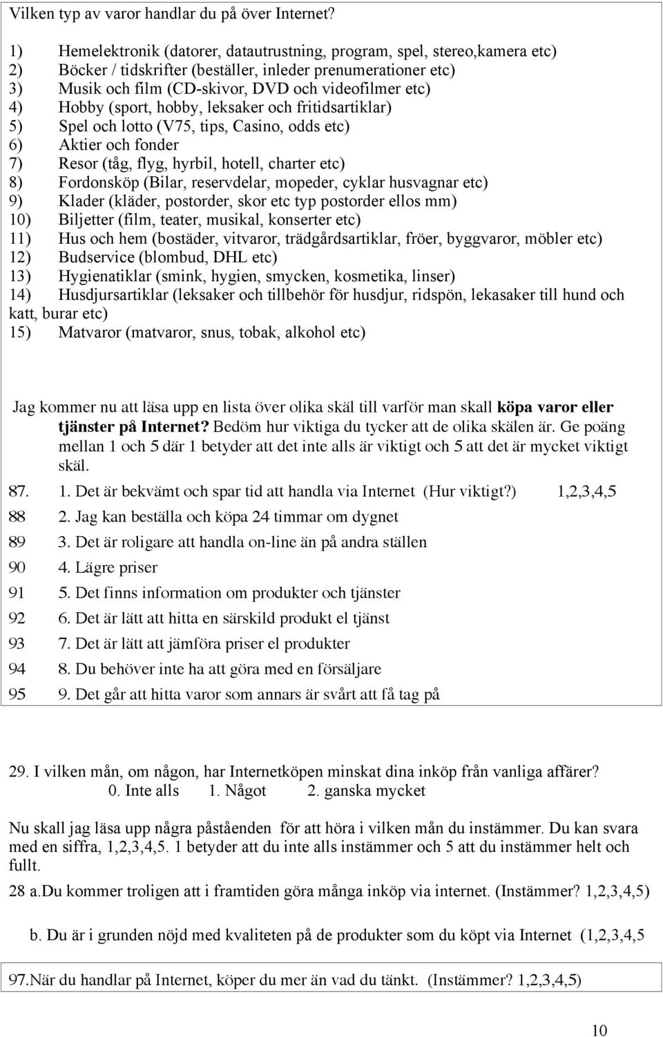 Hobby (sport, hobby, leksaker och fritidsartiklar) 5) Spel och lotto (V75, tips, Casino, odds etc) 6) Aktier och fonder 7) Resor (tåg, flyg, hyrbil, hotell, charter etc) 8) Fordonsköp (Bilar,