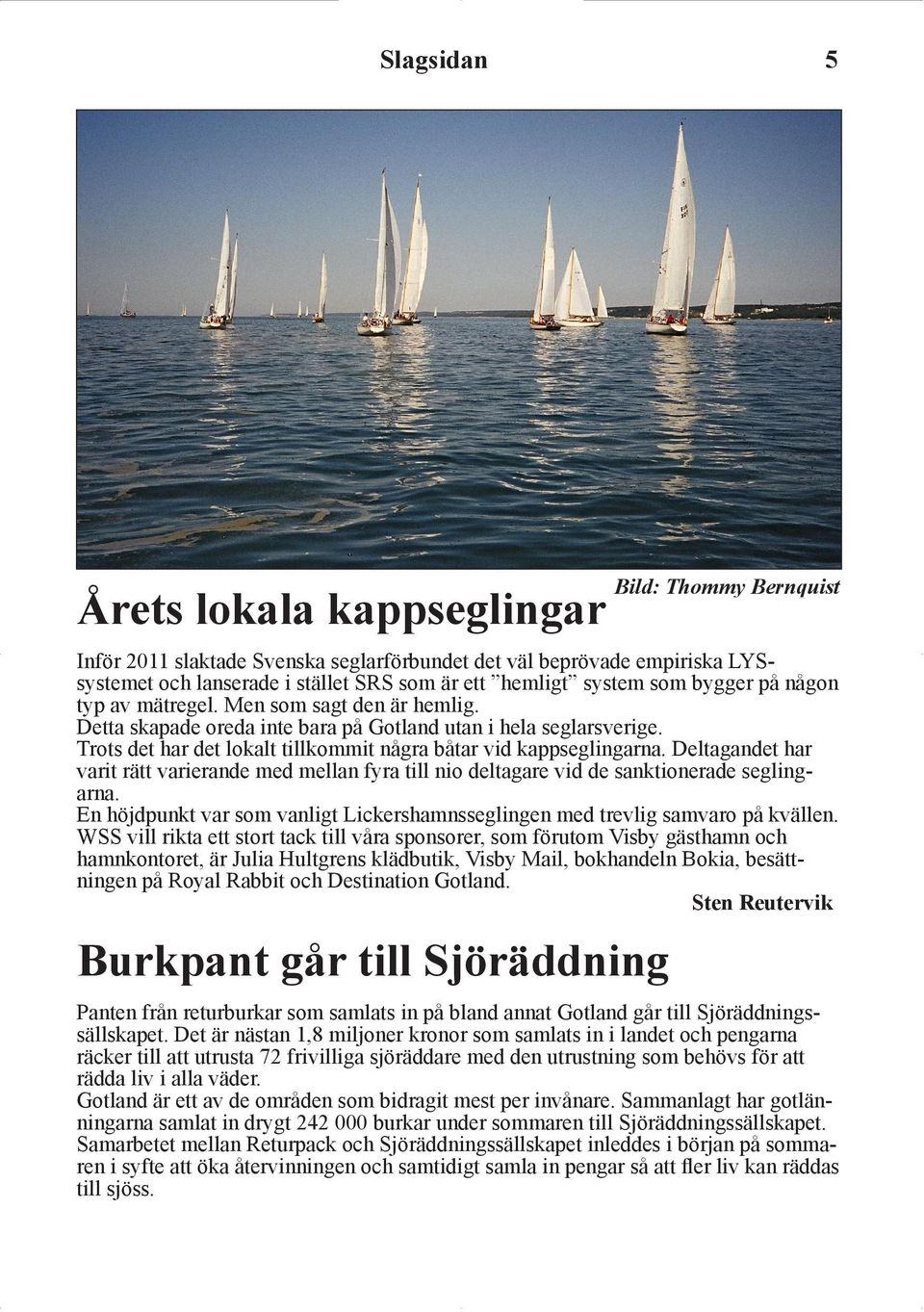 bygger på någon typ av mätregel. Men som sagt den är hemlig. Detta skapade oreda inte bara på Gotland utan i hela seglarsverige. Trots det har det lokalt tillkommit några båtar vid kappseglingarna.