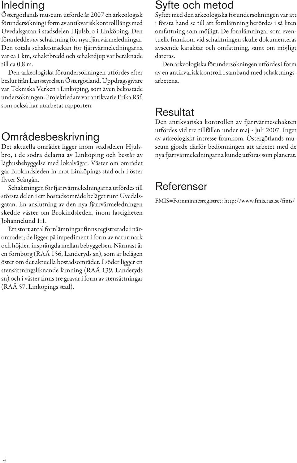 Den arkeologiska förundersökningen utfördes efter beslut från Länsstyrelsen Östergötland. Uppdragsgivare var Tekniska Verken i Linköping, som även bekostade undersökningen.