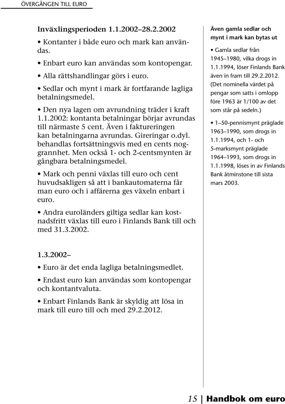 Även i faktureringen kan betalningarna avrundas. Gireringar o.dyl. behandlas fortsättningsvis med en cents noggrannhet. Men också 1- och 2-centsmynten är gångbara betalningsmedel.