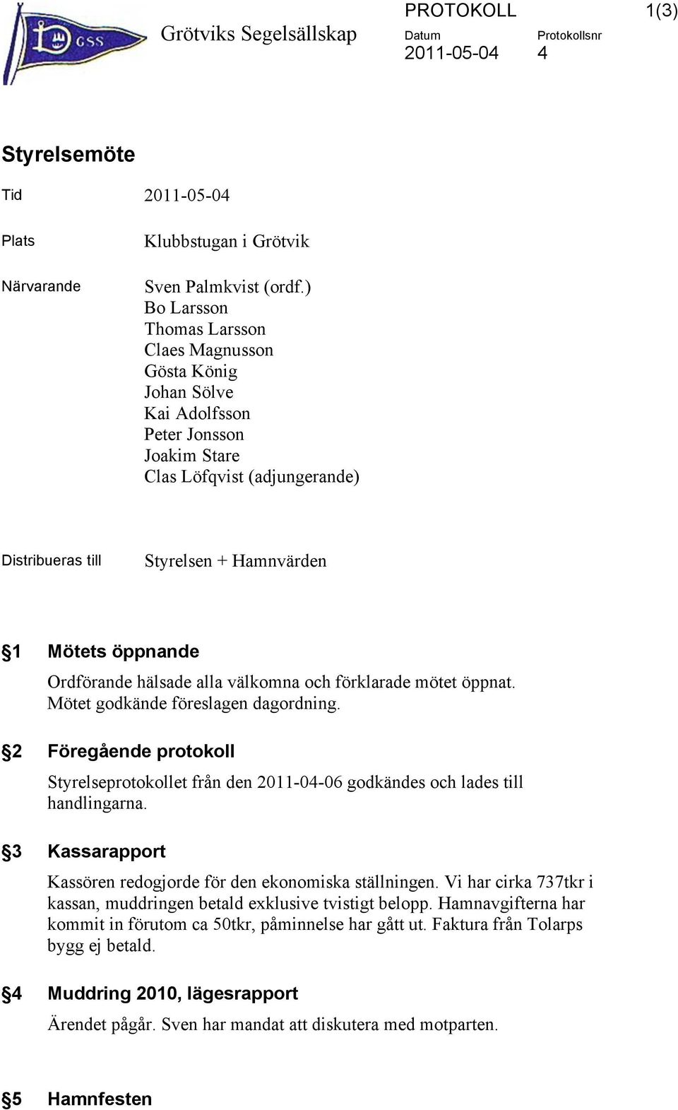 hälsade alla välkomna och förklarade mötet öppnat. Mötet godkände föreslagen dagordning. 2 Föregående protokoll Styrelseprotokollet från den 2011-04-06 godkändes och lades till handlingarna.