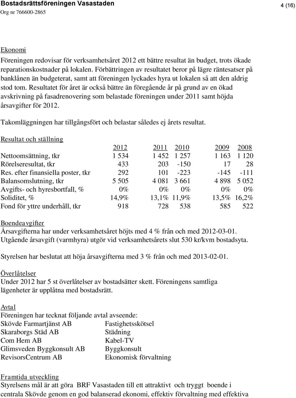 Resultatet för året är också bättre än föregående år på grund av en ökad avskrivning på fasadrenovering som belastade föreningen under 2011 samt höjda årsavgifter för 2012.