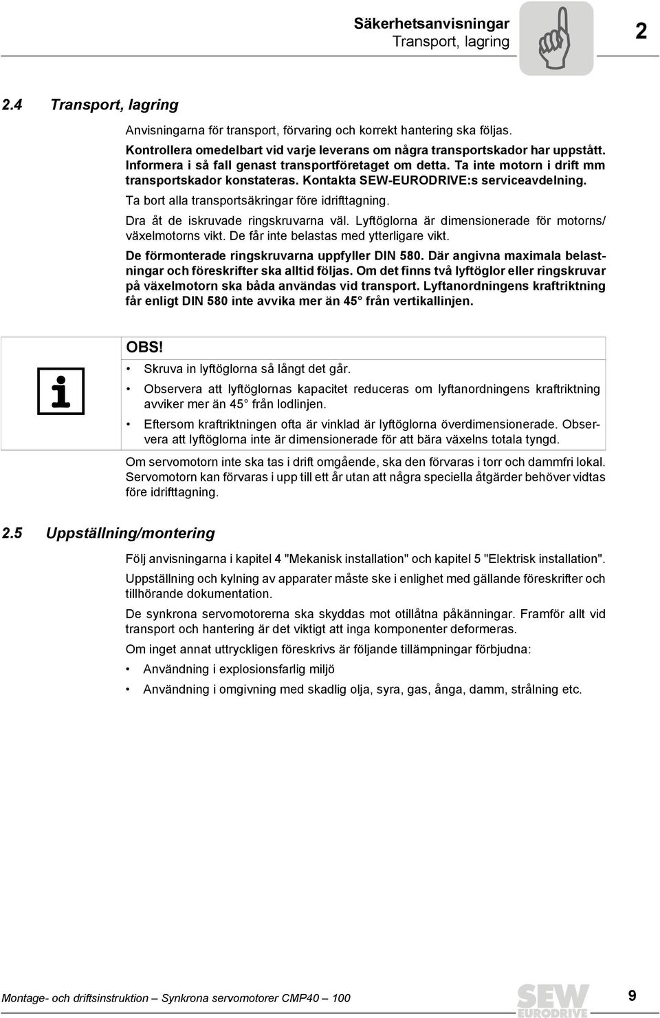 Kontakta SEW-EURODRIVE:s serviceavdelning. Ta bort alla transportsäkringar före idrifttagning. Dra åt de iskruvade ringskruvarna väl. Lyftöglorna är dimensionerade för motorns/ växelmotorns vikt.