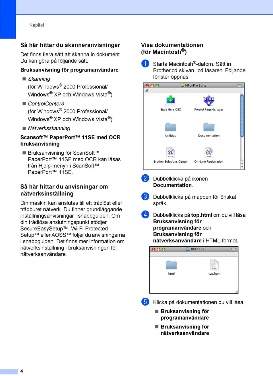 Windows Vista ) Nätverksskanning Scansoft PaperPort 11SE med OCR bruksanvisning Bruksanvisning för ScanSoft PaperPort 11SE med OCR kan läsas från Hjälp-menyn i ScanSoft PaperPort 11SE.