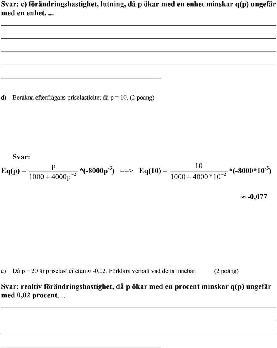 (2 poäng) Svar: p Eq(p) = 2 1000 + 4000p *(-8000p -3 10 ) ==> Eq(10) = 2 1000 + 4000*10 *(-8000*10-3 ) -0,077 e)