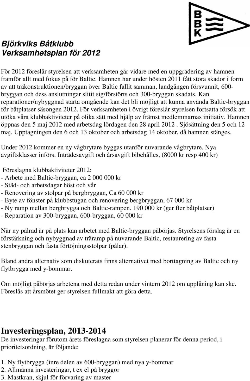 300-bryggan skadats. Kan reparationer/nybyggnad starta omgående kan det bli möjligt att kunna använda Baltic-bryggan för båtplatser säsongen 2012.