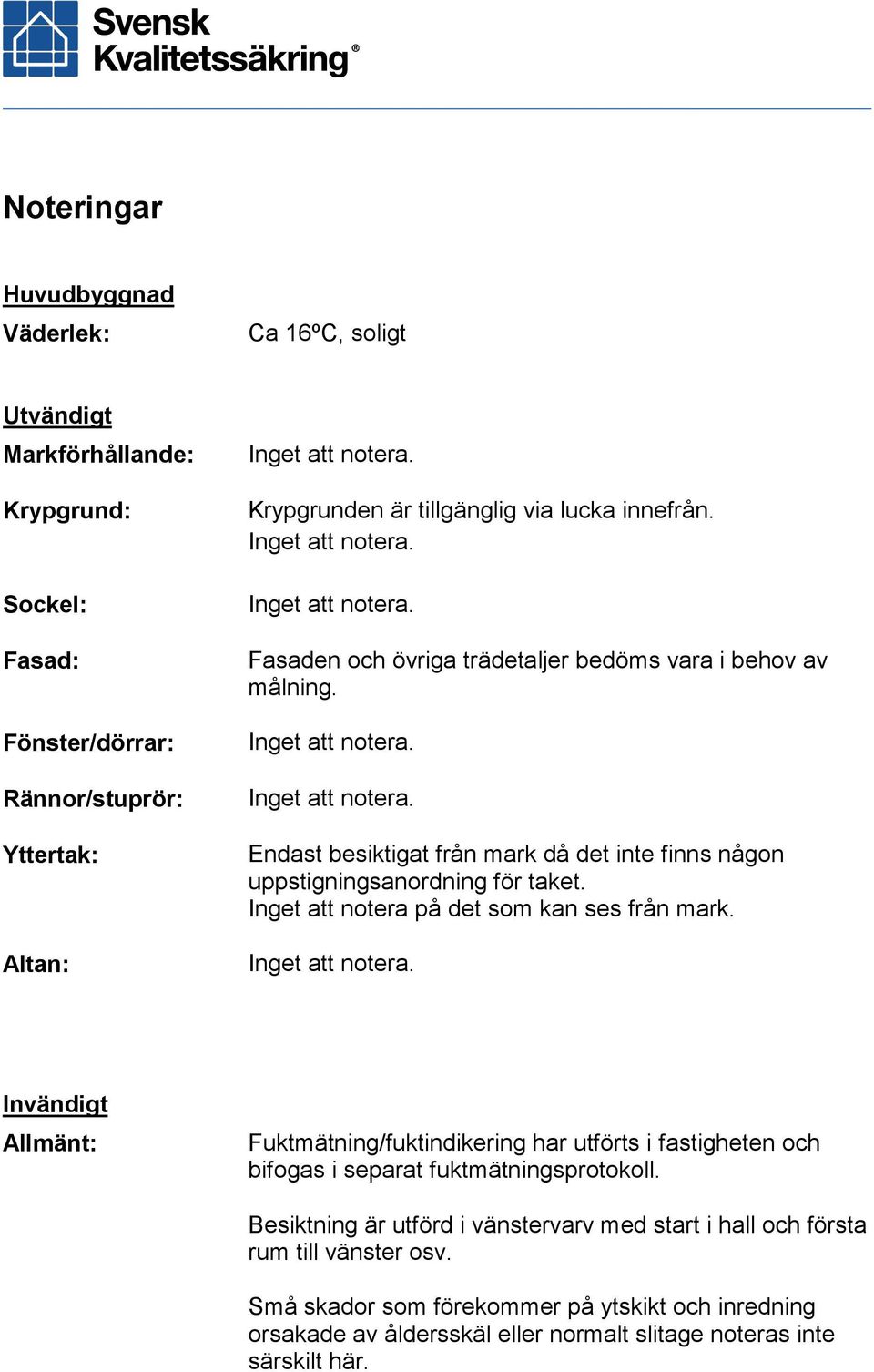 Inget att notera på det som kan ses från mark. Invändigt Allmänt: Fuktmätning/fuktindikering har utförts i fastigheten och bifogas i separat fuktmätningsprotokoll.
