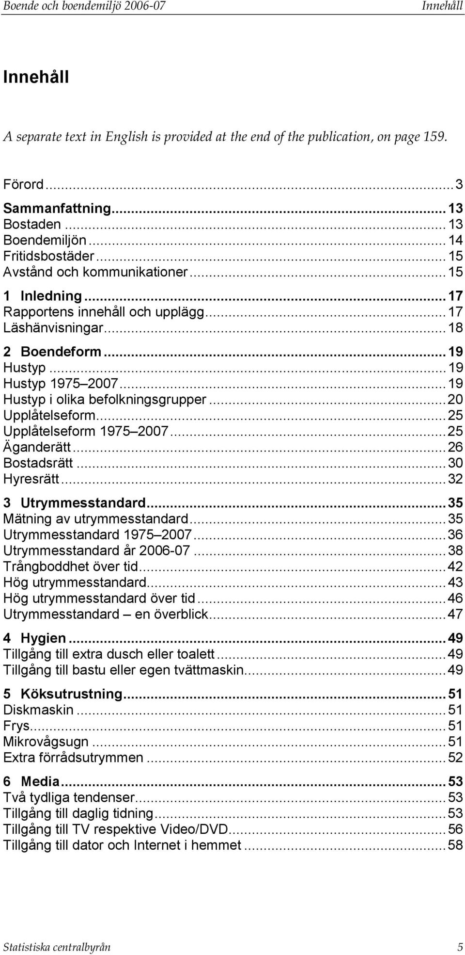 .. 19 Hustyp i olika befolkningsgrupper... 20 Upplåtelseform... 25 Upplåtelseform 1975 2007... 25 Äganderätt... 26 Bostadsrätt... 30 Hyresrätt... 32 3 Utrymmesstandard... 35 Mätning av utrymmesstandard.