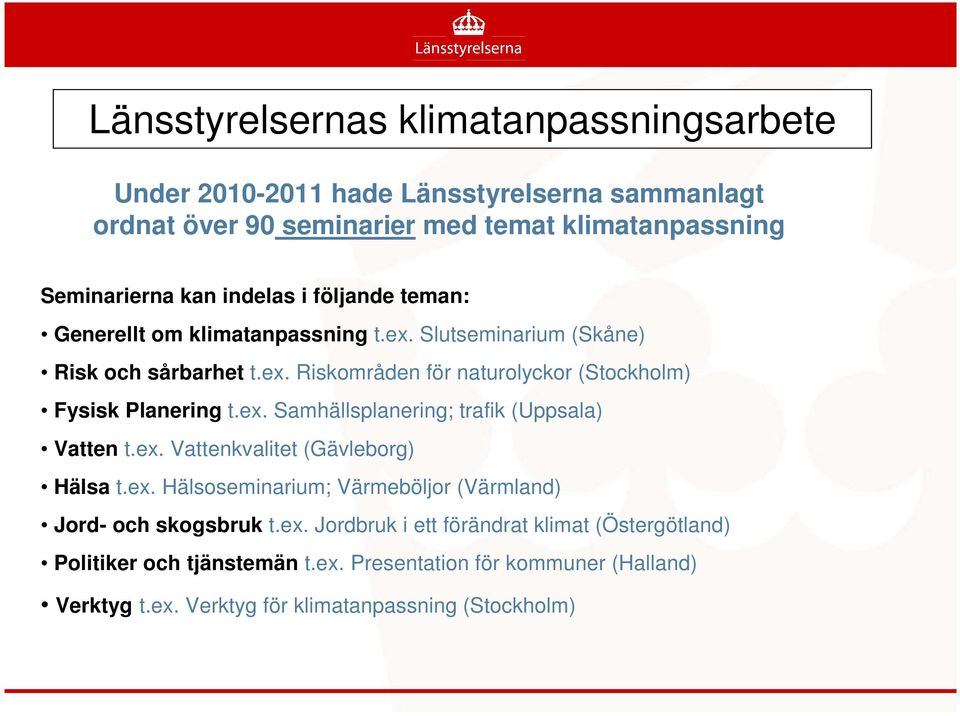 ex. Samhällsplanering; trafik (Uppsala) Vatten t.ex. Vattenkvalitet (Gävleborg) Hälsa t.ex. Hälsoseminarium; Värmeböljor (Värmland) Jord- och skogsbruk t.ex. Jordbruk i ett förändrat klimat (Östergötland) Politiker och tjänstemän t.