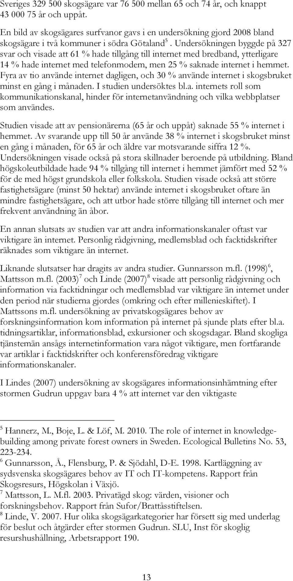Undersökningen byggde på 327 svar och visade att 61 % hade tillgång till internet med bredband, ytterligare 14 % hade internet med telefonmodem, men 25 % saknade internet i hemmet.