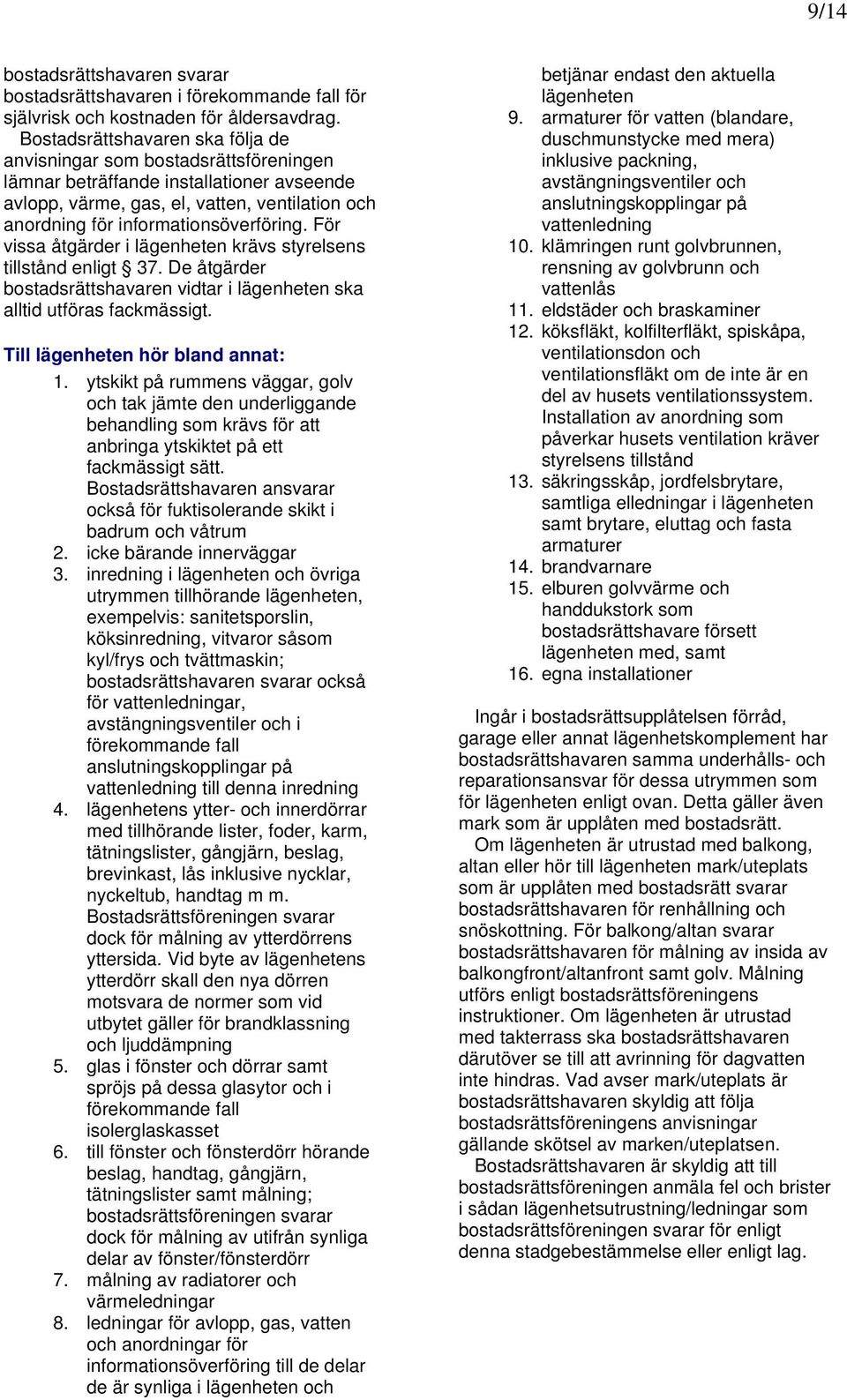 För vissa åtgärder i lägenheten krävs styrelsens tillstånd enligt 37. De åtgärder bostadsrättshavaren vidtar i lägenheten ska alltid utföras fackmässigt. Till lägenheten hör bland annat: 1.