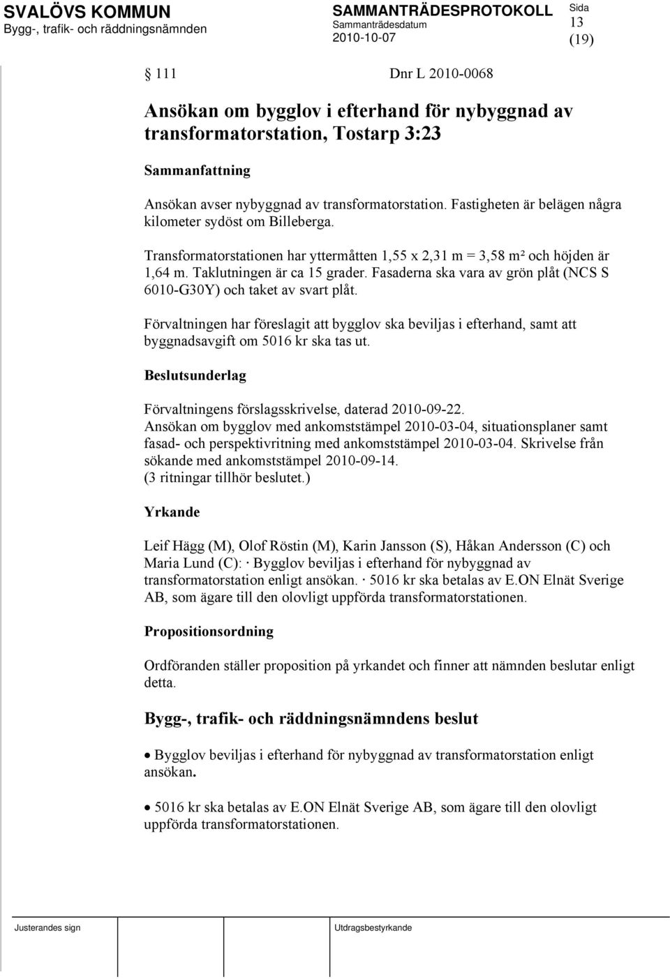 Fasaderna ska vara av grön plåt (NCS S 6010-G30Y) och taket av svart plåt. Förvaltningen har föreslagit att bygglov ska beviljas i efterhand, samt att byggnadsavgift om 5016 kr ska tas ut.