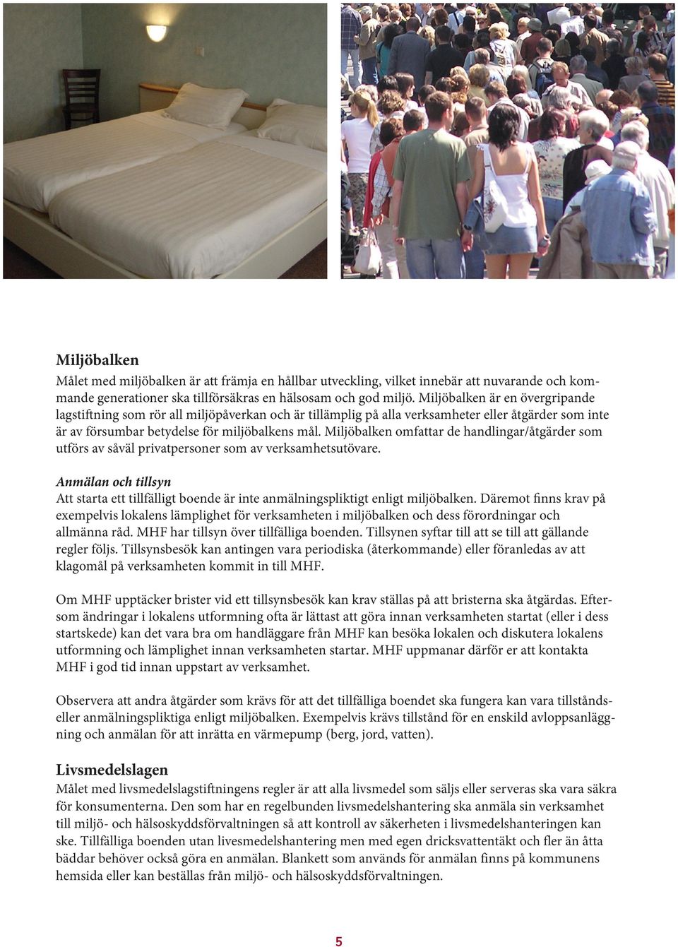 Miljöbalken omfattar de handlingar/åtgärder som utförs av såväl privatpersoner som av verksamhetsutövare.