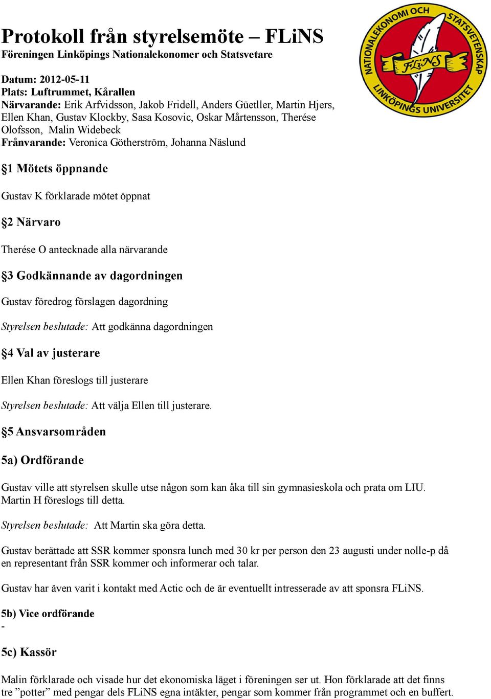 mötet öppnat 2 Närvaro Therése O antecknade alla närvarande 3 Godkännande av dagordningen Gustav föredrog förslagen dagordning Styrelsen beslutade: Att godkänna dagordningen 4 Val av justerare Ellen