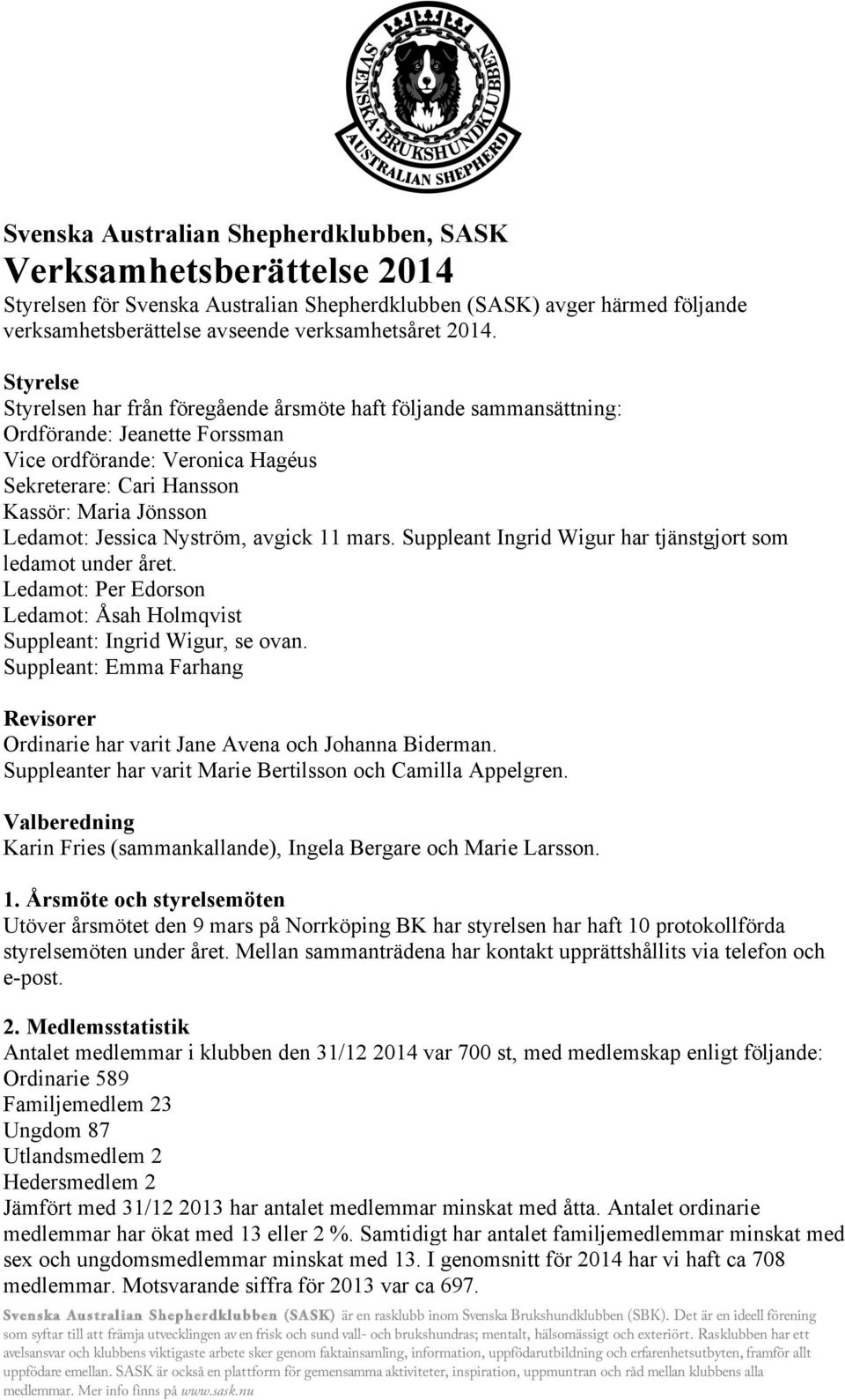 Jessica Nyström, avgick 11 mars. Suppleant Ingrid Wigur har tjänstgjort som ledamot under året. Ledamot: Per Edorson Ledamot: Åsah Holmqvist Suppleant: Ingrid Wigur, se ovan.