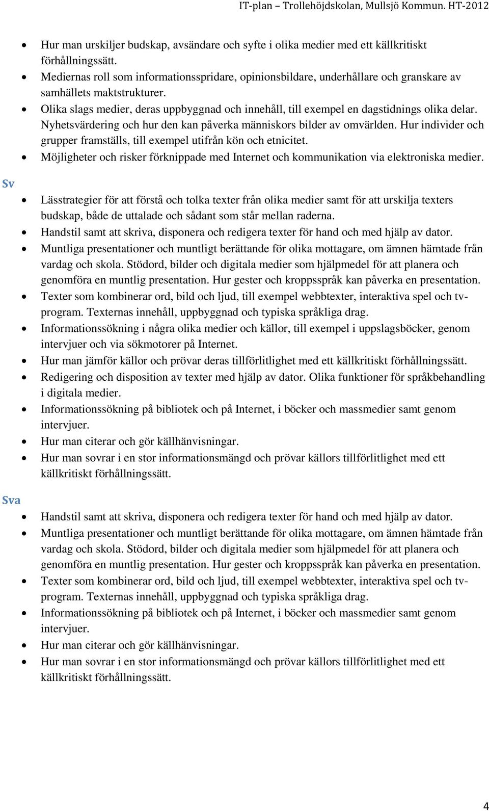 Olika slags medier, deras uppbyggnad och innehåll, till exempel en dagstidnings olika delar. Nyhetsvärdering och hur den kan påverka människors bilder av omvärlden.