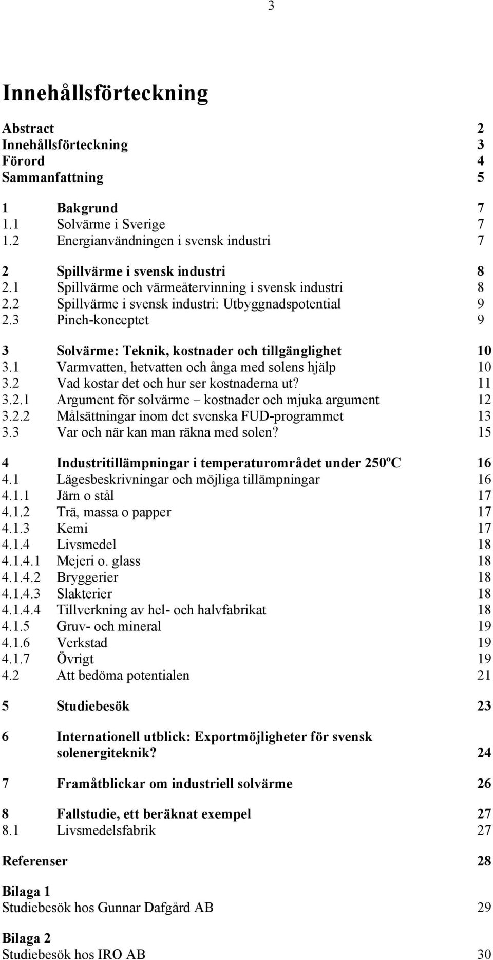 1 Varmvatten, hetvatten och ånga med solens hjälp 10 3.2 Vad kostar det och hur ser kostnaderna ut? 11 3.2.1 Argument för solvärme kostnader och mjuka argument 12 3.2.2 Målsättningar inom det svenska FUD-programmet 13 3.
