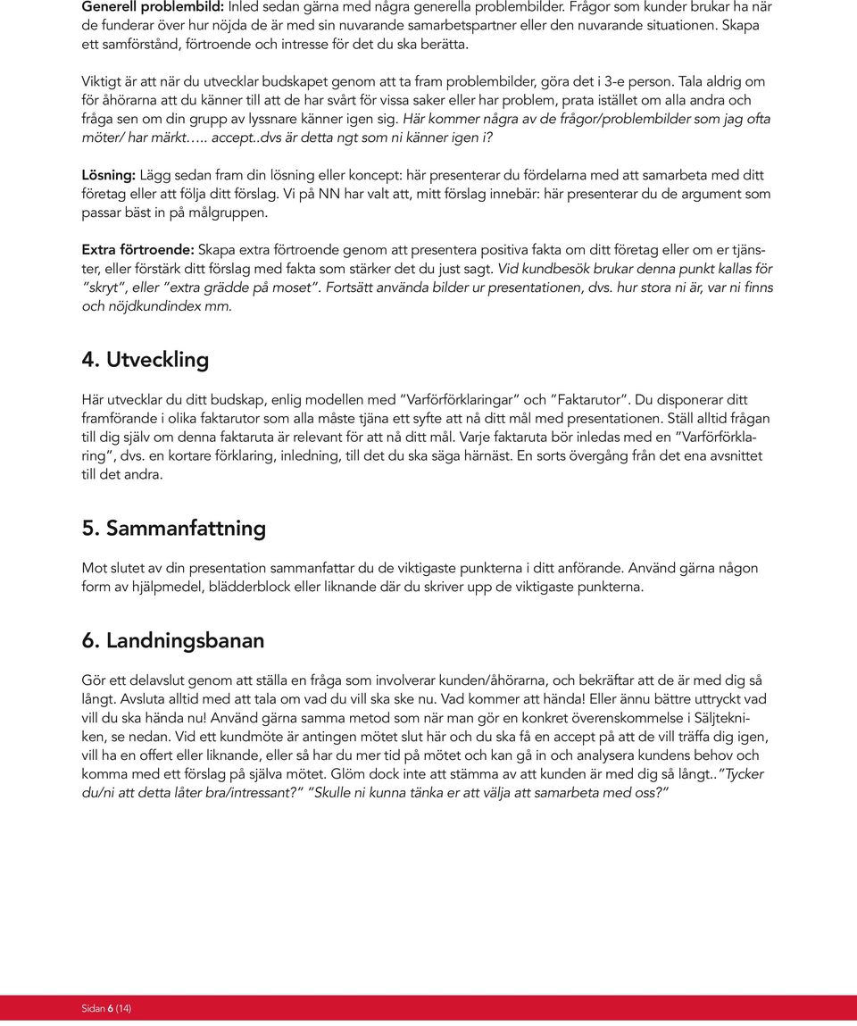 Skapa ett samförstånd, förtroende och intresse för det du ska berätta. Viktigt är att när du utvecklar budskapet genom att ta fram problembilder, göra det i 3-e person.