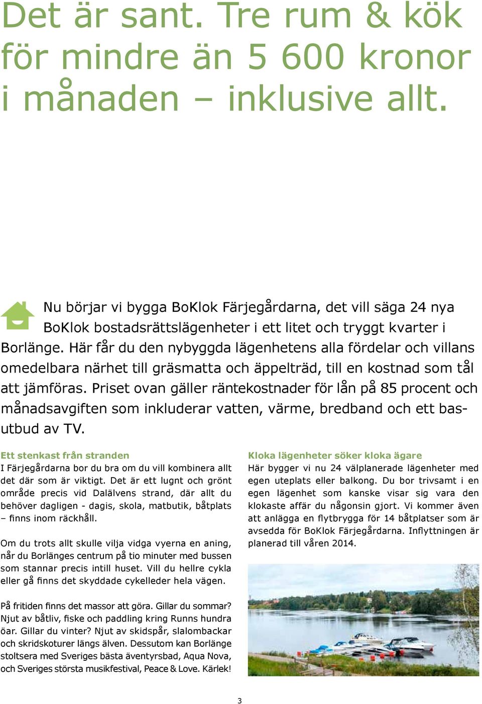 Här får du den nybyggda lägenhetens alla fördelar och villans omedelbara närhet till gräsmatta och äppelträd, till en kostnad som tål att jämföras.