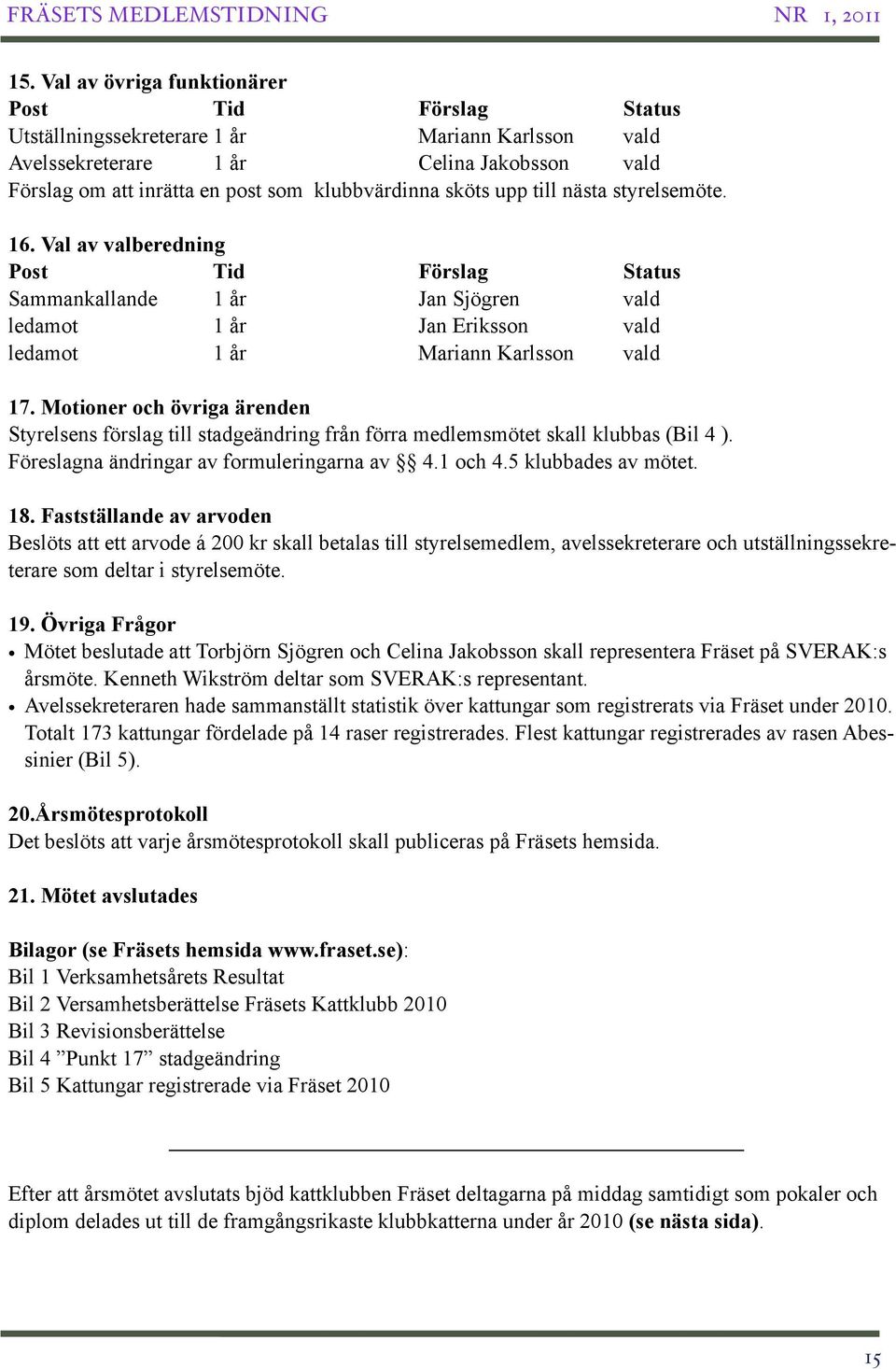 Motioner och övriga ärenden Styrelsens förslag till stadgeändring från förra medlemsmötet skall klubbas (Bil 4 ). Föreslagna ändringar av formuleringarna av 4.1 och 4.5 klubbades av mötet. 18.