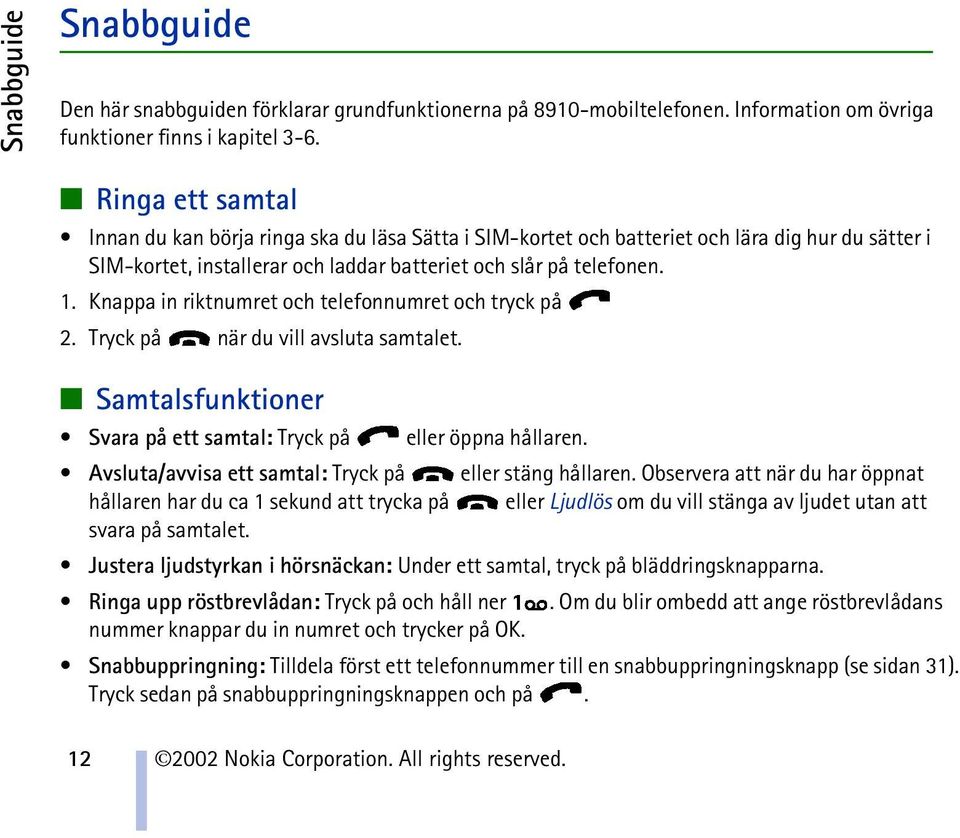 Knappa in riktnumret och telefonnumret och tryck på 2. Tryck på när du vill avsluta samtalet. Samtalsfunktioner Svara på ett samtal: Tryck på eller öppna hållaren.