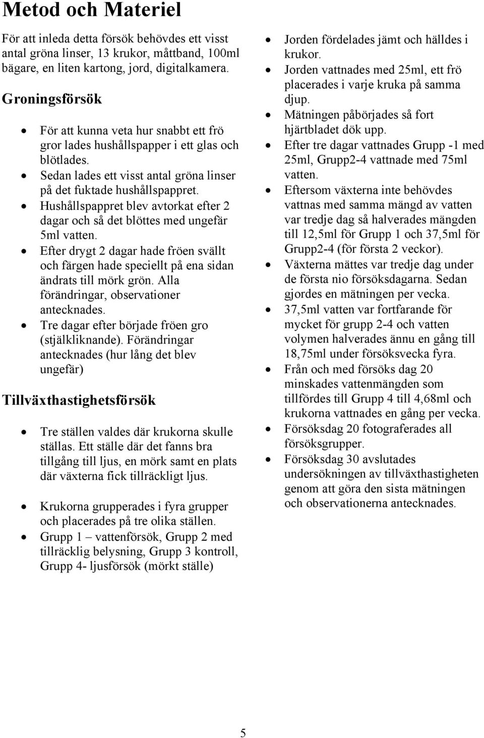 Hushållspappret blev avtorkat efter 2 dagar och så det blöttes med ungefär ml vatten. Efter drygt 2 dagar hade fröen svällt och färgen hade speciellt på ena sidan ändrats till mörk grön.