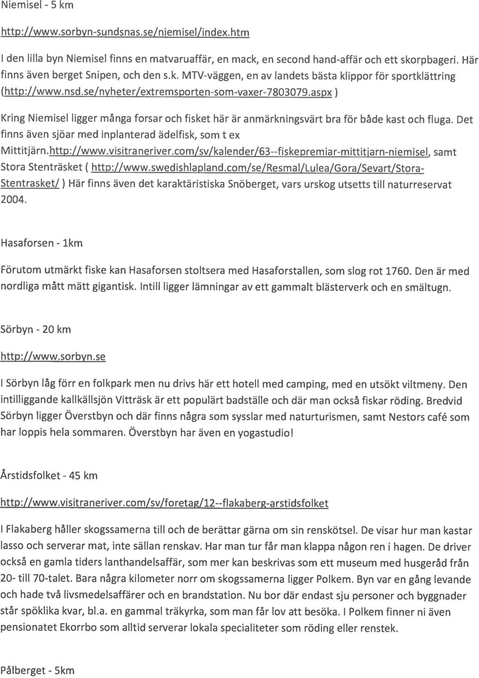 aspx) Kring Niemisel ligger många forsar och fisket här är anmärkningsvärt bra för både kast och fluga. Det finns även sjöar med inplanterad ädelfisk, som t ex Mittitjärn.http://www.visitraneriver.