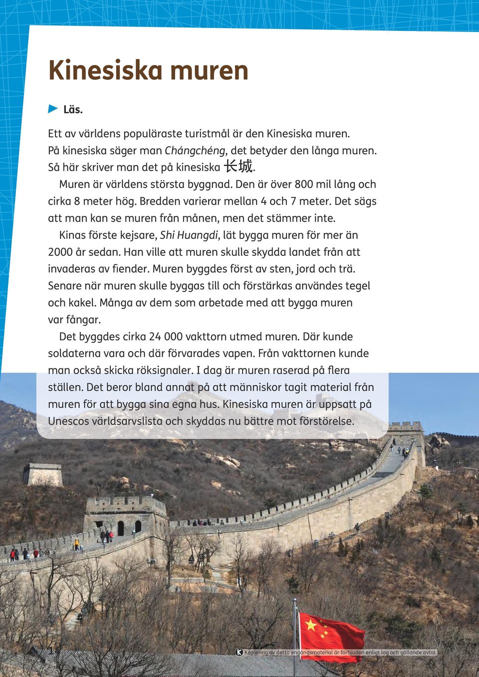 Kinas förste kejsare, Shi Huangdi, lät bygga muren för mer än 2000 år sedan. Han ville att muren skulle skydda landet från att invaderas av fiender. Muren byggdes först av sten, jord och trä.