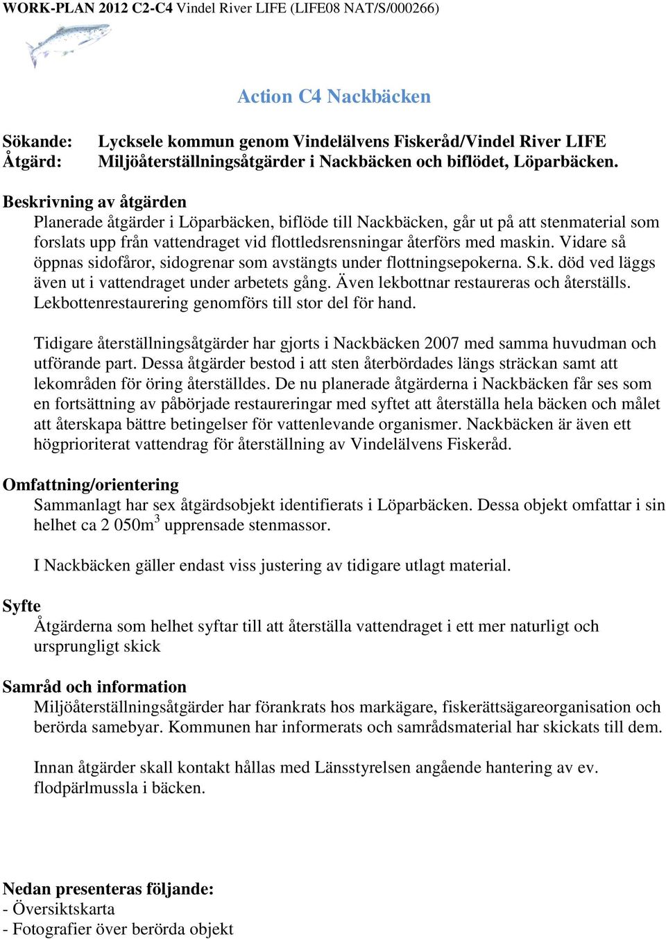 Vidare så öppnas sidofåror, sidogrenar som avstängts under flottningsepokerna. S.k. död ved läggs även ut i vattendraget under arbetets gång. Även lekbottnar restaureras och återställs.