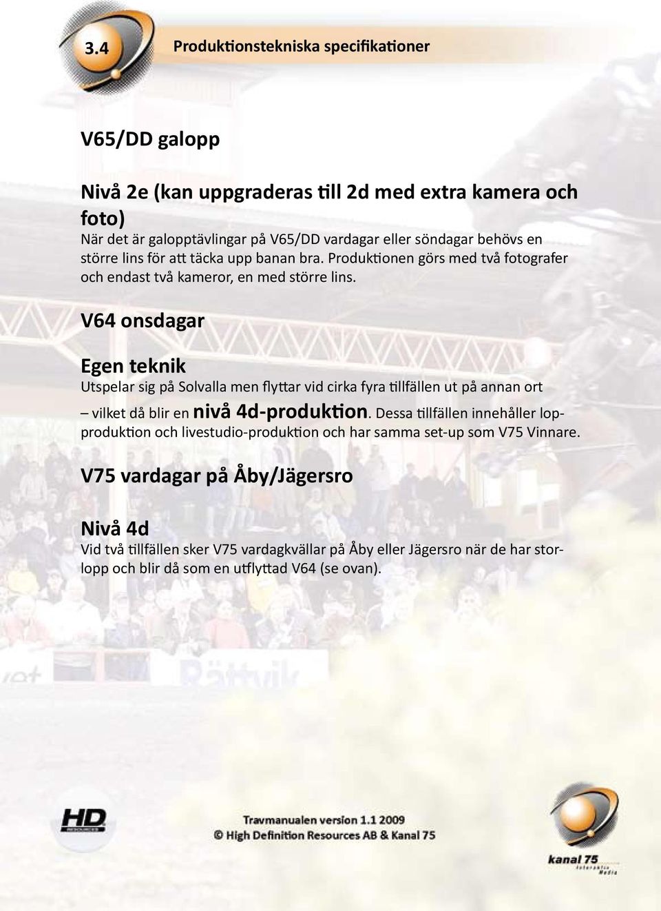 V64 onsdagar Egen teknik Utspelar sig på Solvalla men flyttar vid cirka fyra tillfällen ut på annan ort vilket då blir en nivå 4d-produktion.