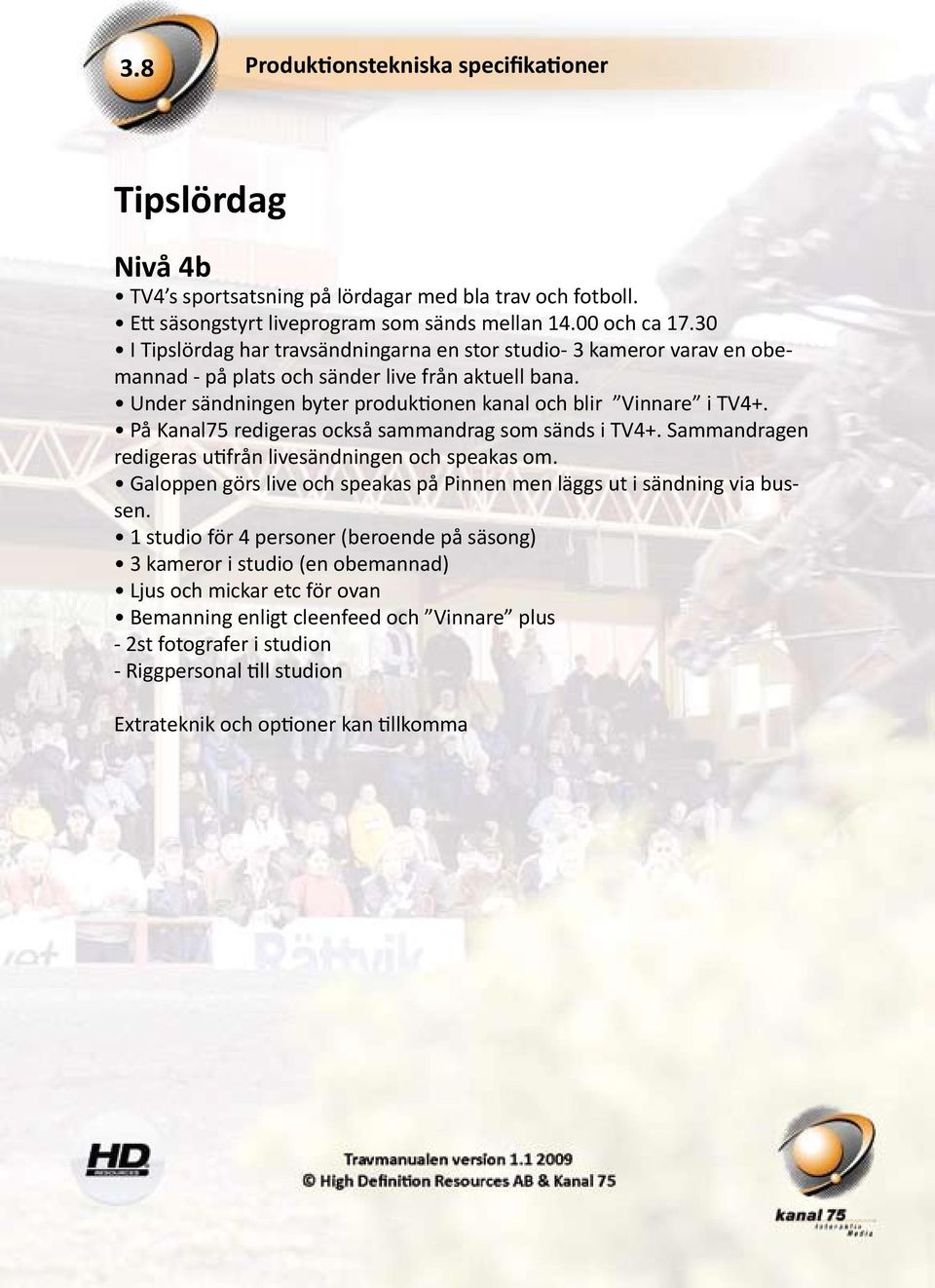 På Kanal75 redigeras också sammandrag som sänds i TV4+. Sammandragen redigeras utifrån livesändningen och speakas om. Galoppen görs live och speakas på Pinnen men läggs ut i sändning via bussen.