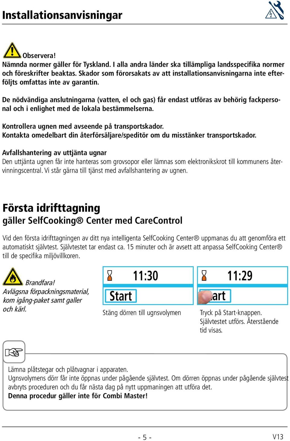 De nödvändiga anslutningarna (vatten, el och gas) får endast utföras av behörig fackpersonal och i enlighet med de lokala bestämmelserna. Kontrollera ugnen med avseende på transportskador.