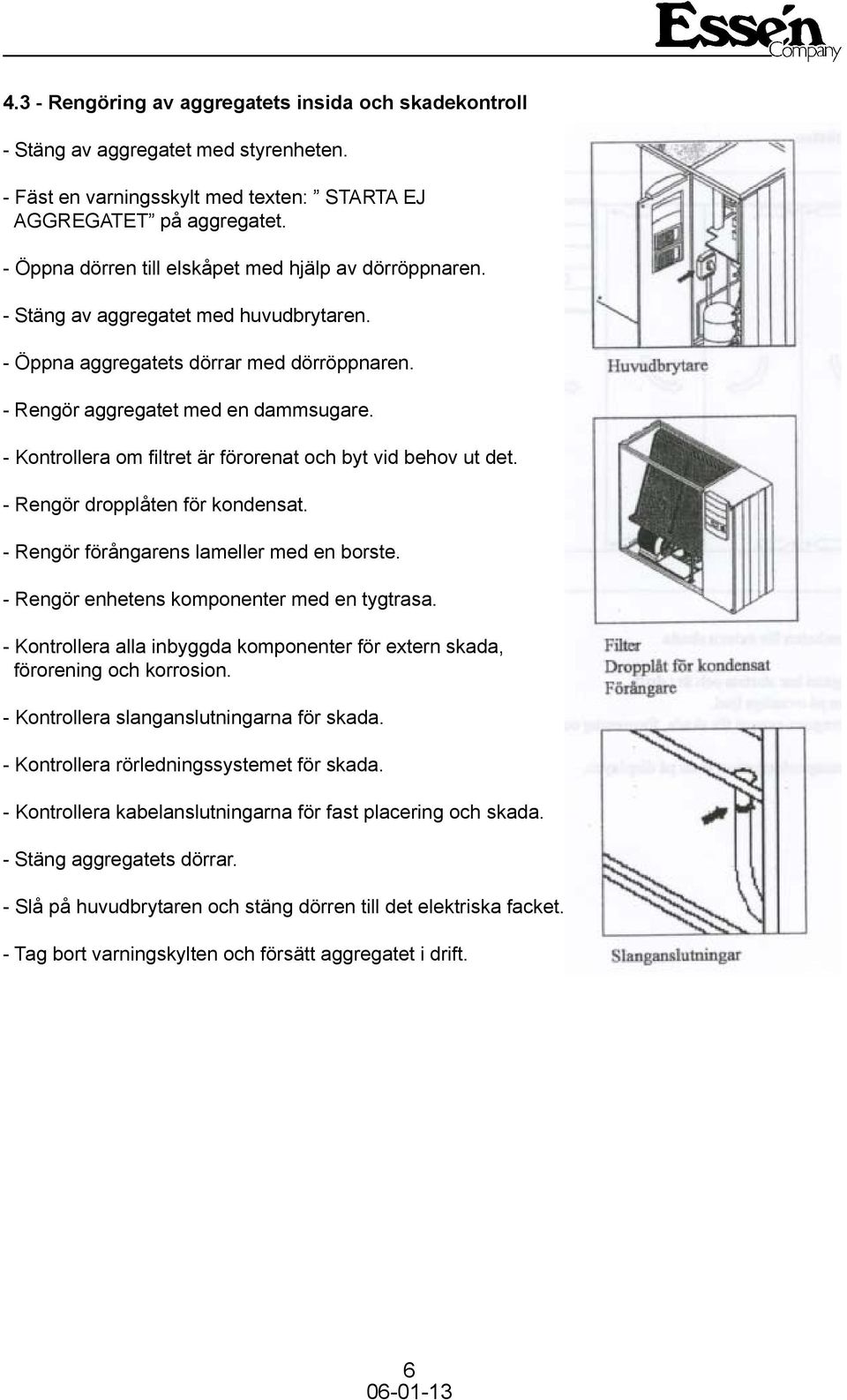 - Rengör förångarens lameller med en borste. - Rengör enhetens komponenter med en tygtrasa. - Kontrollera alla inbyggda komponenter för extern skada, förorening och korrosion.