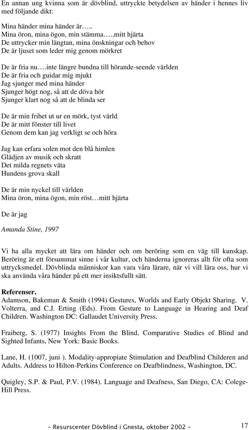 inte längre bundna till hörande-seende världen De är fria och guidar mig mjukt Jag sjunger med mina händer Sjunger högt nog, så att de döva hör Sjunger klart nog så att de blinda ser De är min frihet