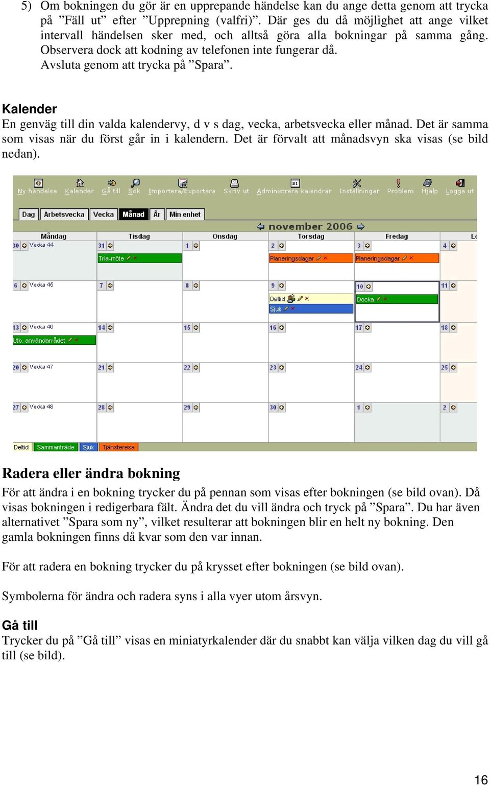Avsluta genom att trycka på Spara. Kalender En genväg till din valda kalendervy, d v s dag, vecka, arbetsvecka eller månad. Det är samma som visas när du först går in i kalendern.