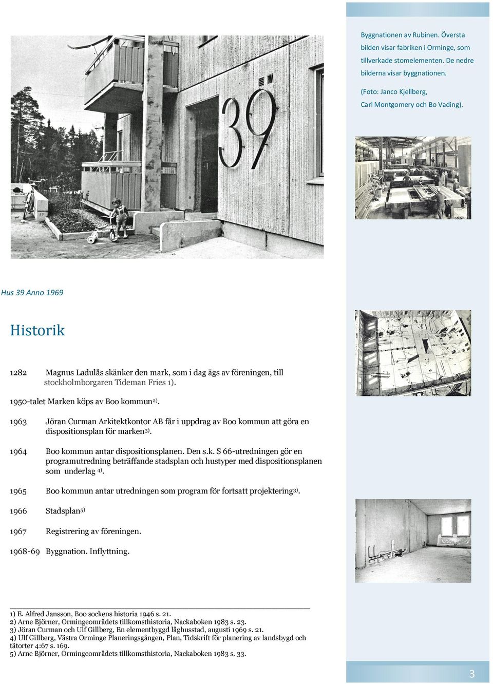 1963 Jöran Curman Arkitektkontor AB får i uppdrag av Boo kommun att göra en dispositionsplan för marken3). 1964 Boo kommun antar dispositionsplanen. Den s.k. S 66-utredningen gör en programutredning beträffande stadsplan och hustyper med dispositionsplanen som underlag 4).