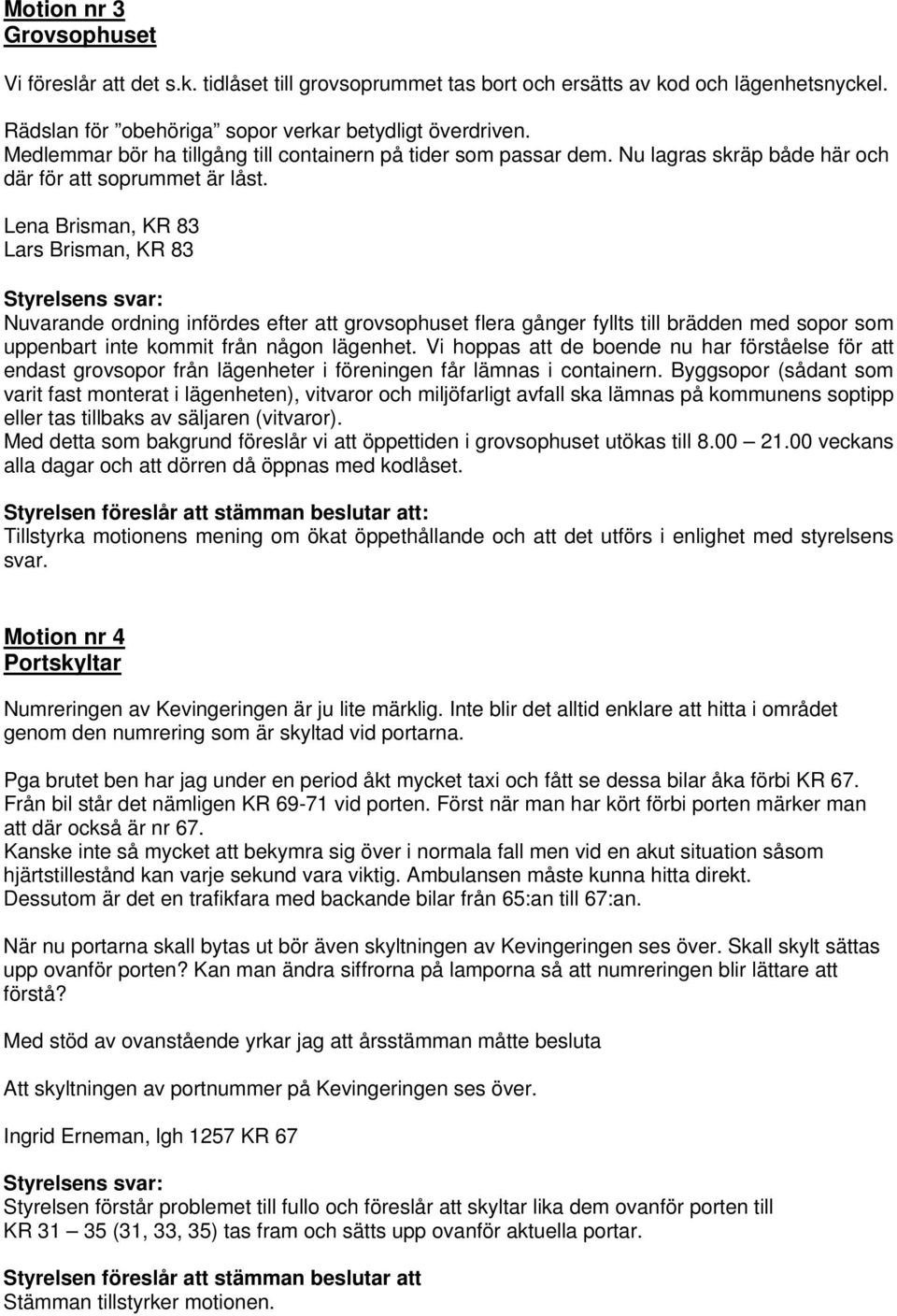 Lena Brisman, KR 83 Lars Brisman, KR 83 Styrelsens svar: Nuvarande ordning infördes efter att grovsophuset flera gånger fyllts till brädden med sopor som uppenbart inte kommit från någon lägenhet.
